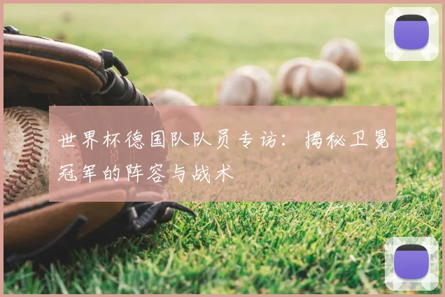 世界杯德国队队员专访：揭秘卫冕冠军的阵容与战术