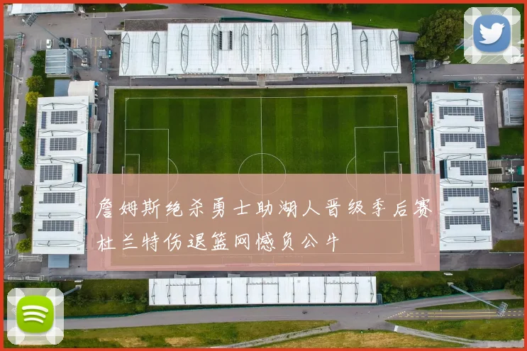 詹姆斯绝杀勇士助湖人晋级季后赛杜兰特伤退篮网憾负公牛