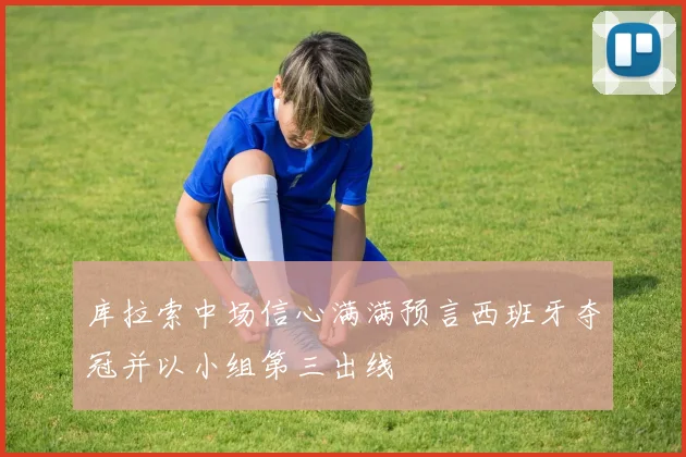 库拉索中场信心满满预言西班牙夺冠并以小组第三出线
