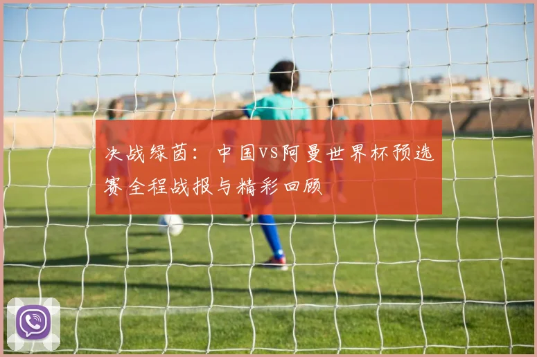决战绿茵：中国vs阿曼世界杯预选赛全程战报与精彩回顾