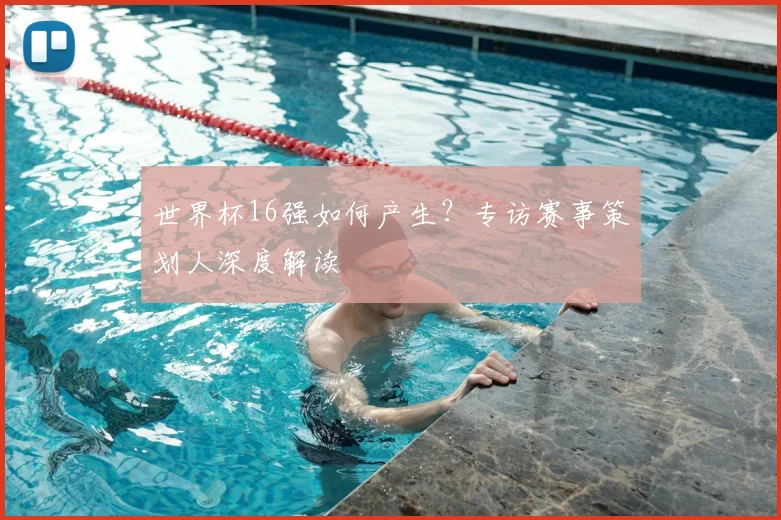 世界杯16强如何产生？专访赛事策划人深度解读