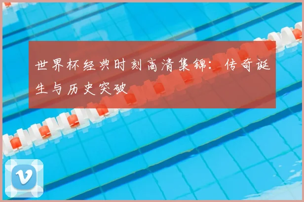 世界杯经典时刻高清集锦：传奇诞生与历史突破