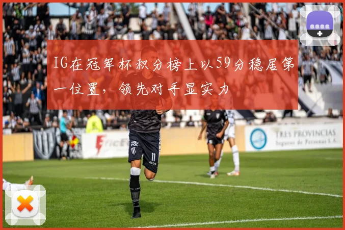 IG在冠军杯积分榜上以59分稳居第一位置，领先对手显实力