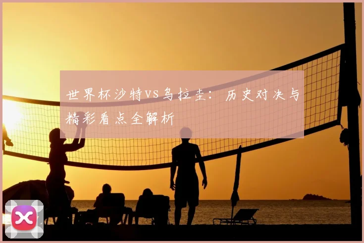 世界杯沙特vs乌拉圭:历史对决与精彩看点全解析