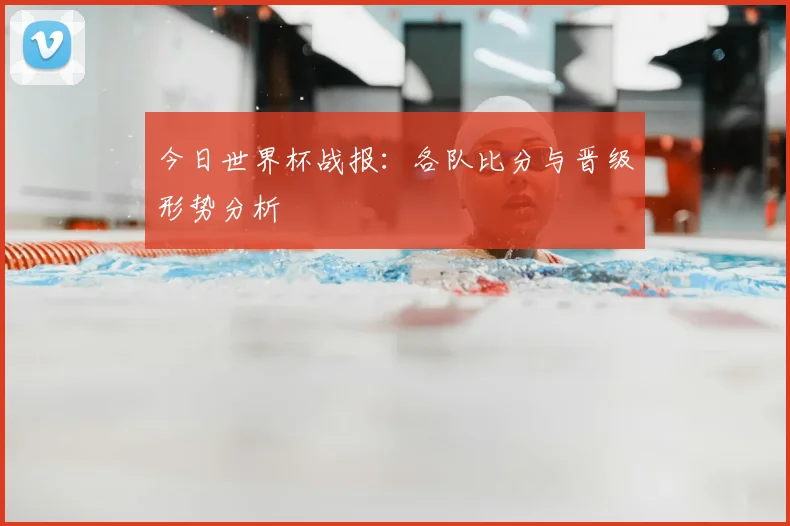 今日世界杯战报：各队比分与晋级形势分析