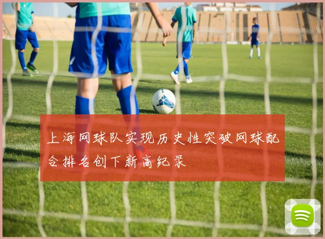 上海网球队实现历史性突破网球配合排名创下新高纪录