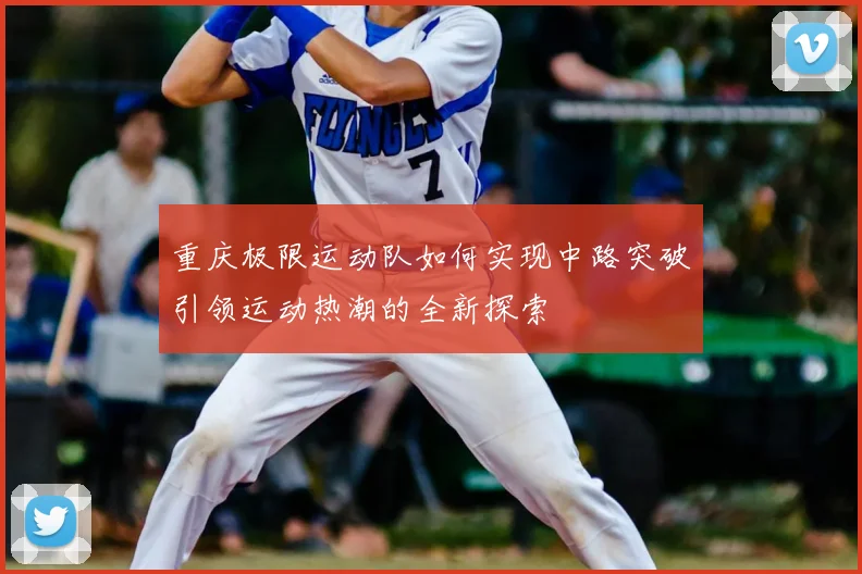 重庆极限运动队如何实现中路突破引领运动热潮的全新探索