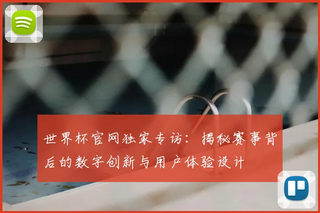 世界杯官网独家专访:揭秘赛事背后的数字创新与用户体验设计