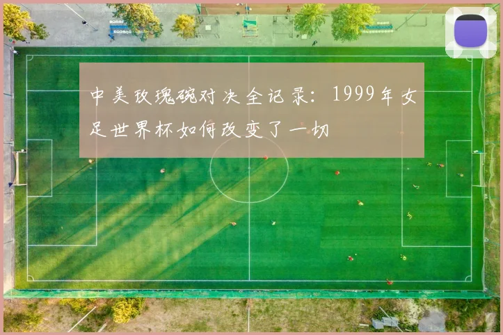 中美玫瑰碗对决全记录：1999年女足世界杯如何改变了一切