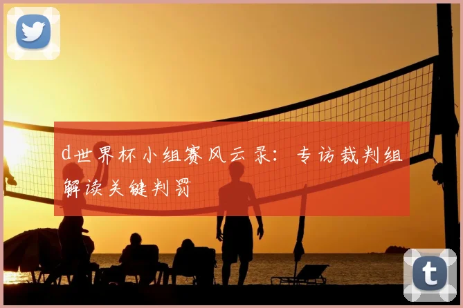 d世界杯小组赛风云录：专访裁判组解读关键判罚