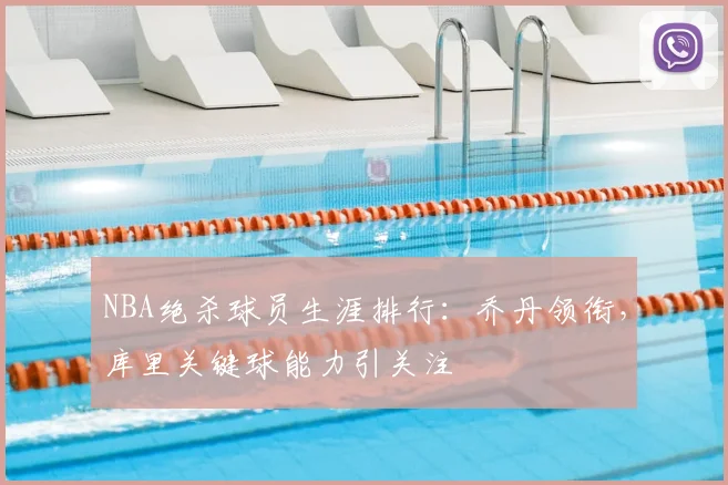 NBA绝杀球员生涯排行：乔丹领衔，库里关键球能力引关注