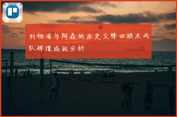 利物浦与阿森纳历史交锋回顾及两队辉煌成就分析