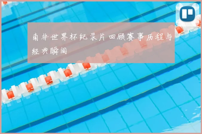 南非世界杯纪录片回顾赛事历程与经典瞬间