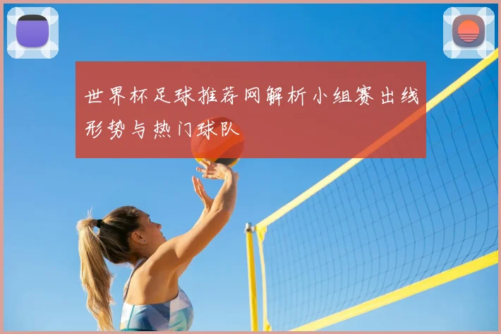 世界杯足球推荐网解析小组赛出线形势与热门球队