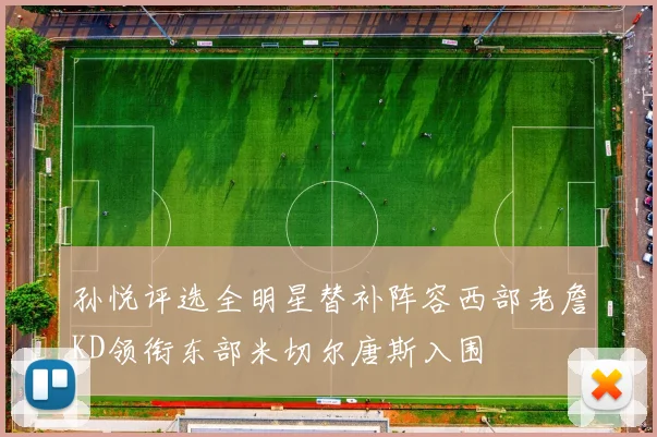 孙悦评选全明星替补阵容西部老詹KD领衔东部米切尔唐斯入围