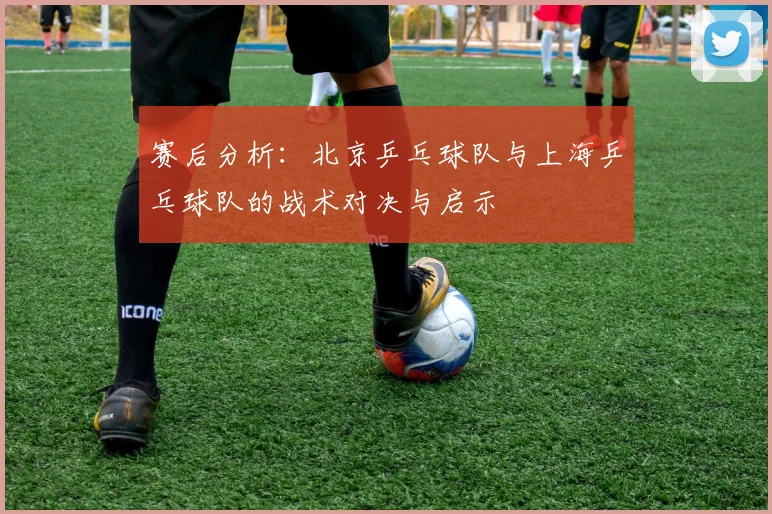 赛后分析：北京乒乓球队与上海乒乓球队的战术对决与启示
