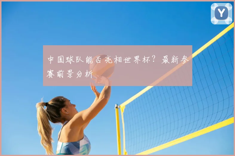 中国球队能否亮相世界杯？最新参赛前景分析