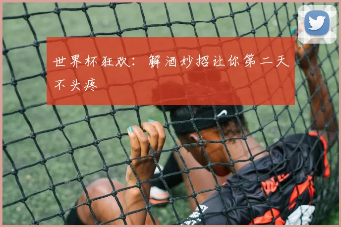 世界杯狂欢：解酒妙招让你第二天不头疼
