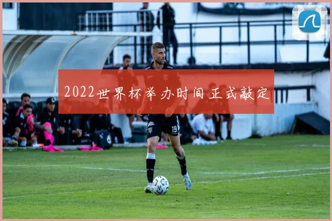 2022世界杯举办时间正式敲定