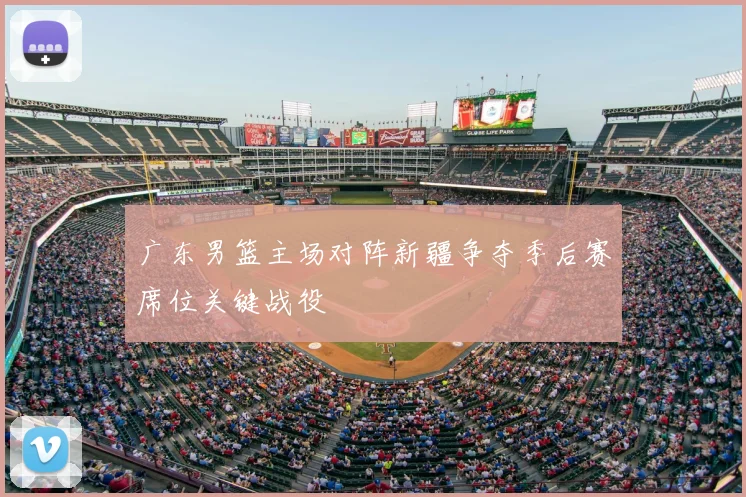 广东男篮主场对阵新疆争夺季后赛席位关键战役