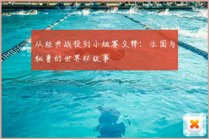 从经典战役到小组赛交锋：法国与秘鲁的世界杯故事