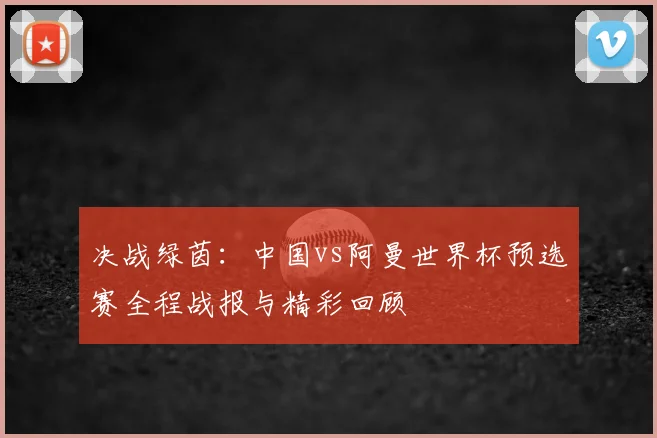 决战绿茵：中国vs阿曼世界杯预选赛全程战报与精彩回顾