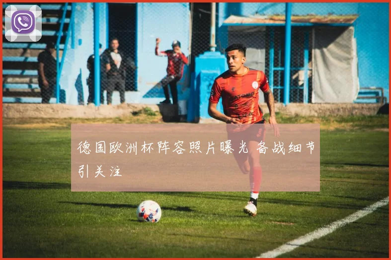 德国欧洲杯阵容照片曝光 备战细节引关注