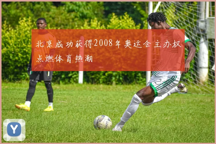 北京成功获得2008年奥运会主办权点燃体育热潮