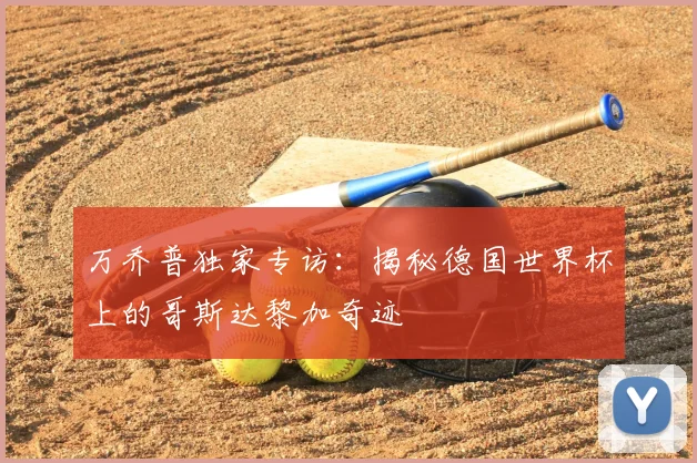 万乔普独家专访:揭秘德国世界杯上的哥斯达黎加奇迹