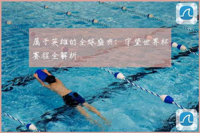 属于英雄的全球盛典：守望世界杯赛程全解析