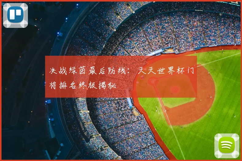 决战绿茵最后防线：天天世界杯门将排名终极揭秘