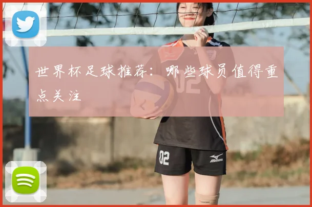 世界杯足球推荐:哪些球员值得重点关注