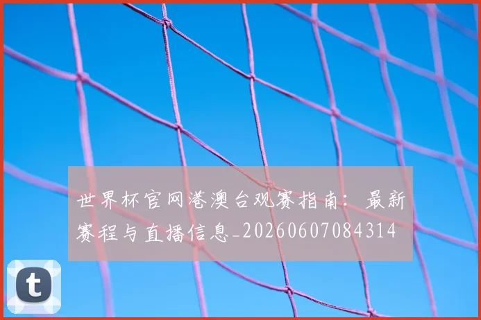 世界杯官网港澳台观赛指南：最新赛程与直播信息_20260607084314