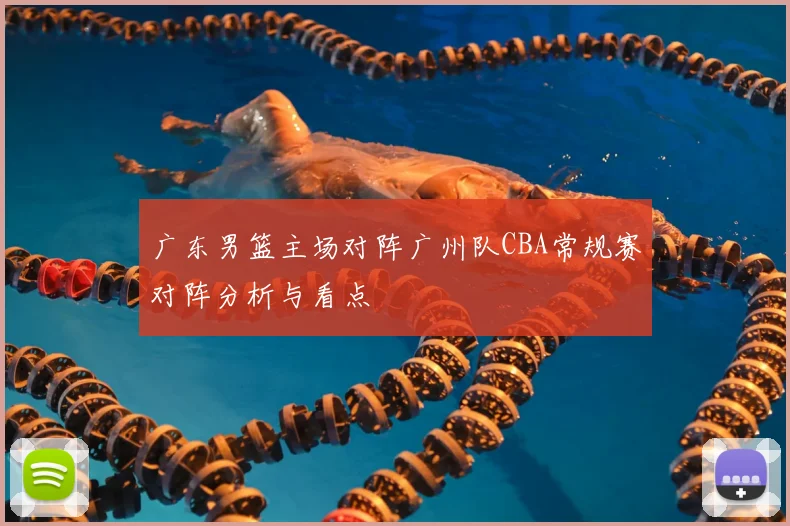 广东男篮主场对阵广州队CBA常规赛对阵分析与看点
