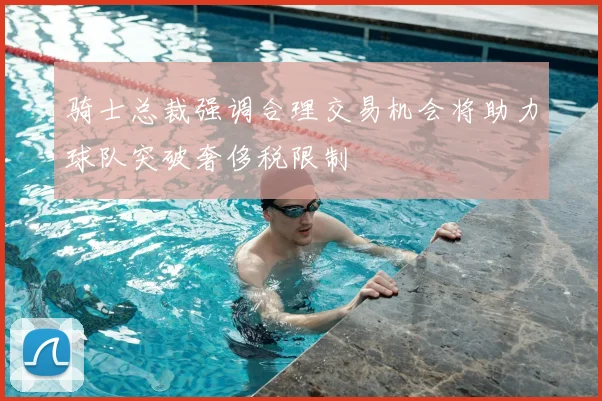 骑士总裁强调合理交易机会将助力球队突破奢侈税限制