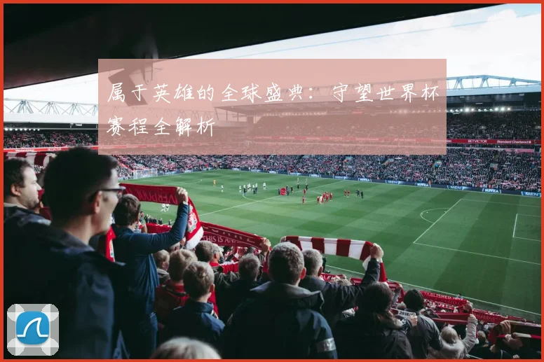 属于英雄的全球盛典：守望世界杯赛程全解析