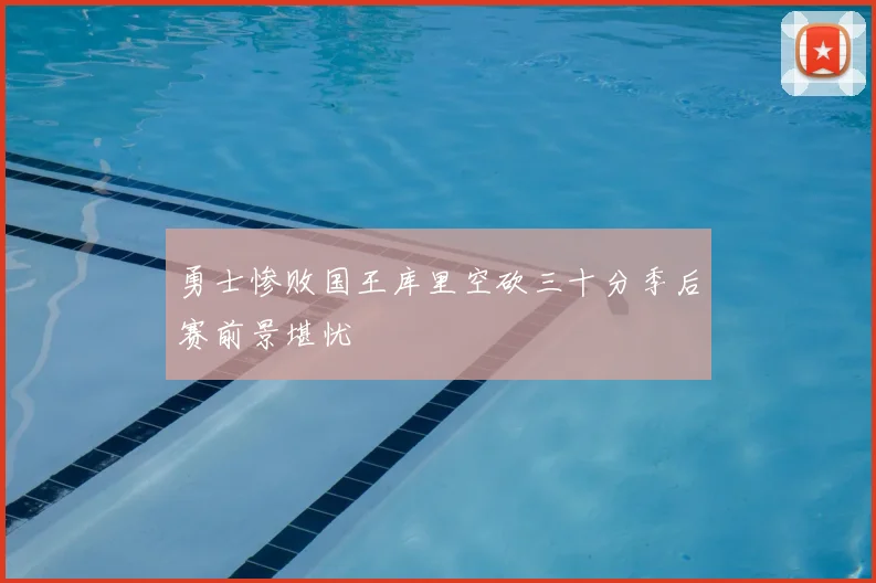 勇士惨败国王库里空砍三十分季后赛前景堪忧
