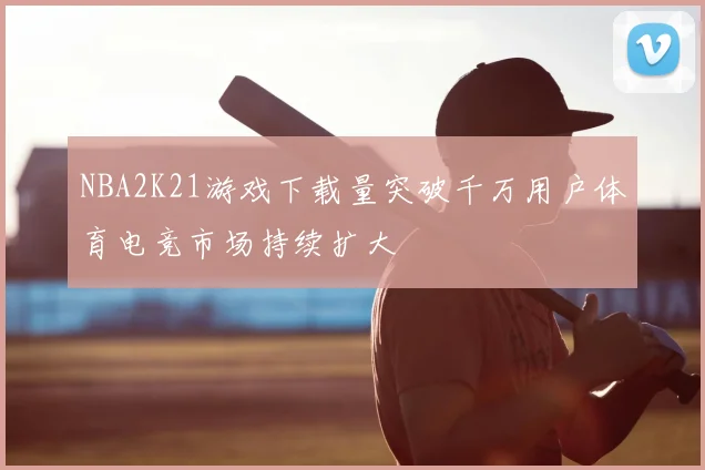NBA2K21游戏下载量突破千万用户体育电竞市场持续扩大