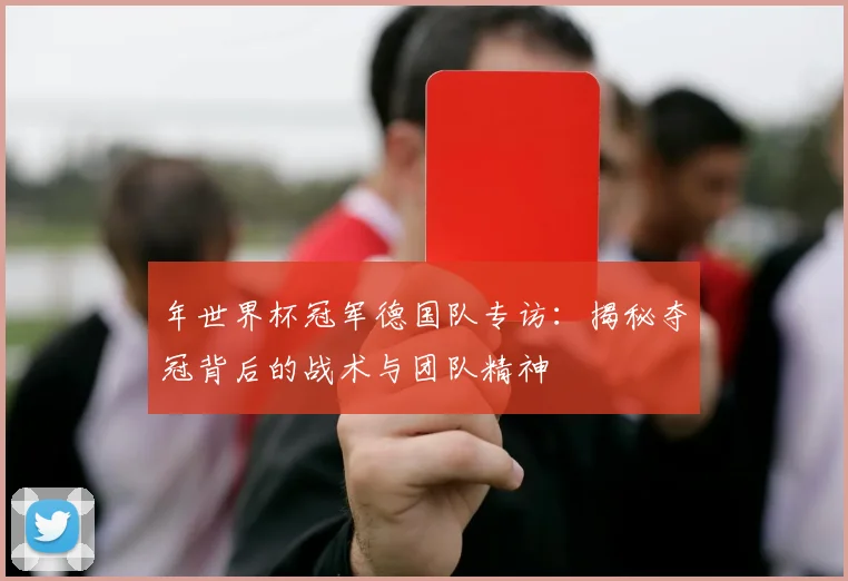 年世界杯冠军德国队专访：揭秘夺冠背后的战术与团队精神