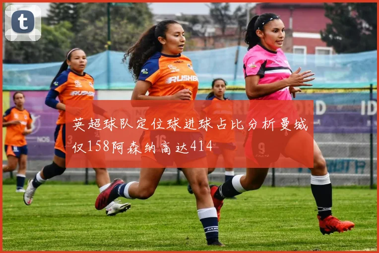 英超球队定位球进球占比分析曼城仅158阿森纳高达414