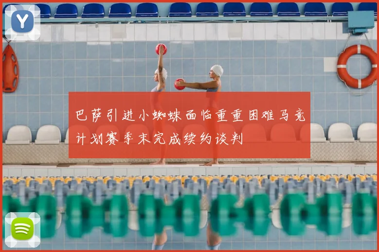 巴萨引进小蜘蛛面临重重困难马竞计划赛季末完成续约谈判