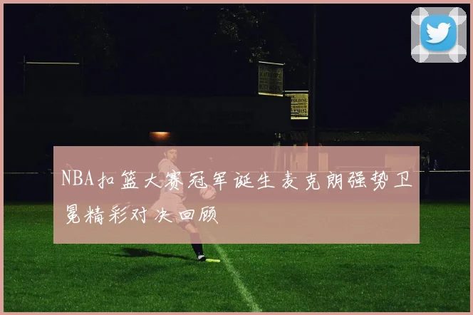 NBA扣篮大赛冠军诞生麦克朗强势卫冕精彩对决回顾