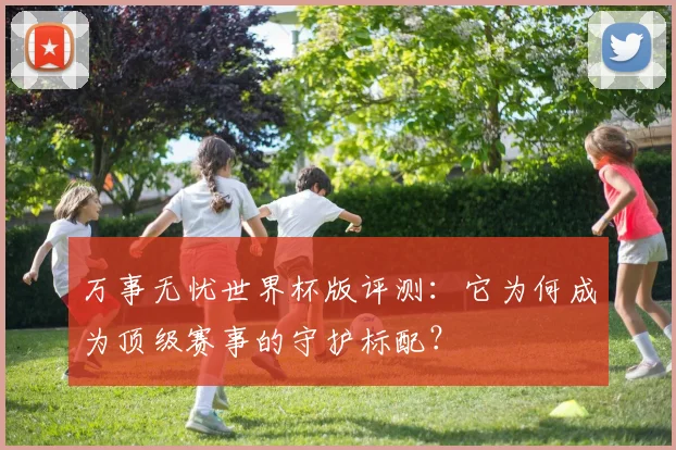 万事无忧世界杯版评测：它为何成为顶级赛事的守护标配？