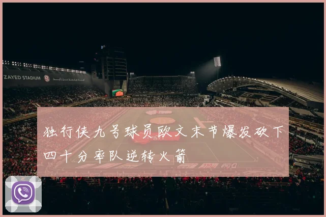 独行侠九号球员欧文末节爆发砍下四十分率队逆转火箭