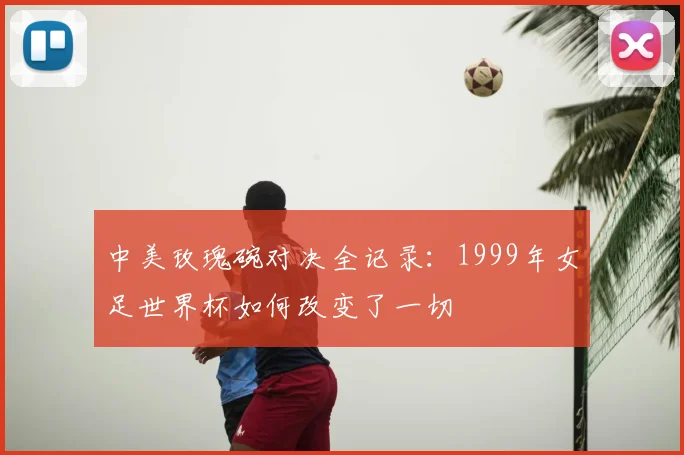 中美玫瑰碗对决全记录：1999年女足世界杯如何改变了一切