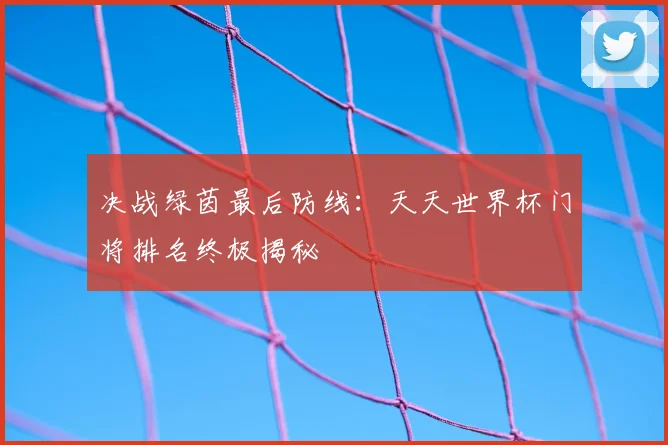 决战绿茵最后防线：天天世界杯门将排名终极揭秘