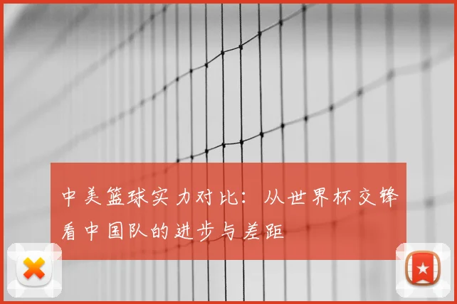中美篮球实力对比：从世界杯交锋看中国队的进步与差距