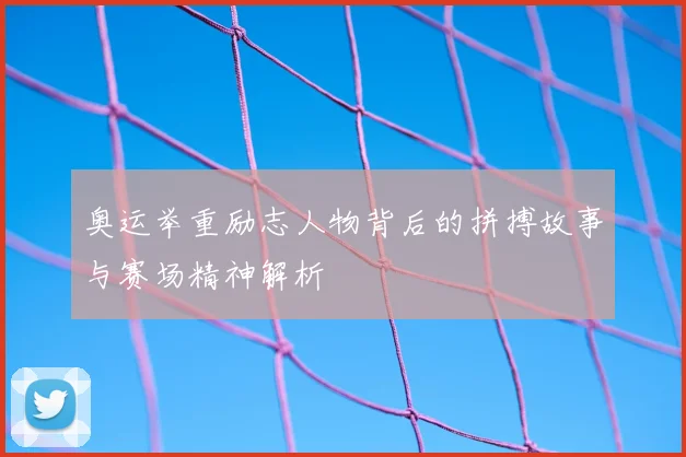 奥运举重励志人物背后的拼搏故事与赛场精神解析