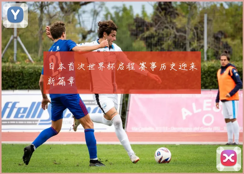 日本首次世界杯启程 赛事历史迎来新篇章