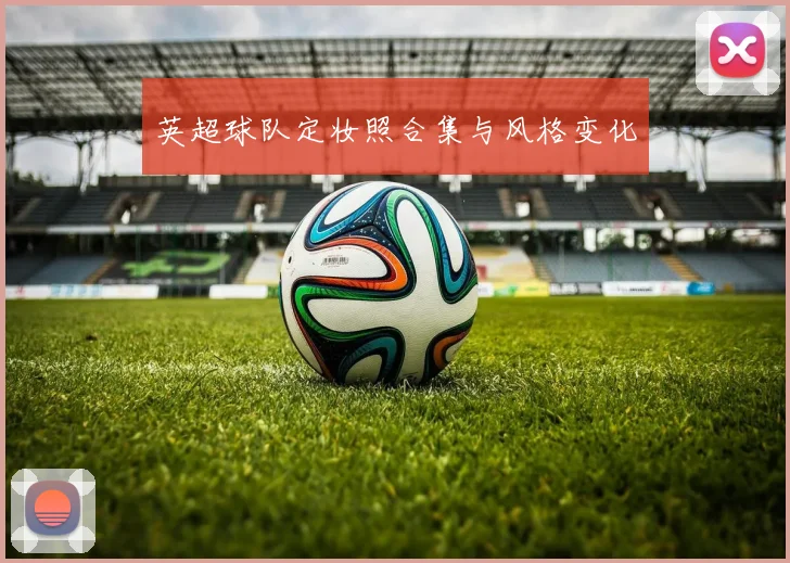 英超球队定妆照合集与风格变化